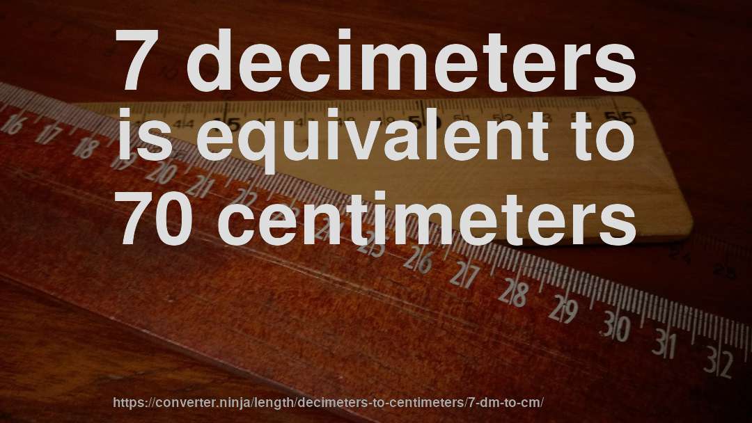 7 decimeters is equivalent to 70 centimeters
