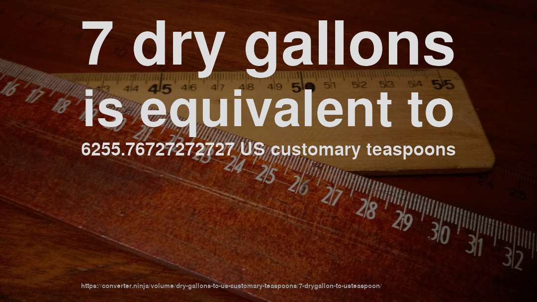 7 dry gallons is equivalent to 6255.76727272727 US customary teaspoons