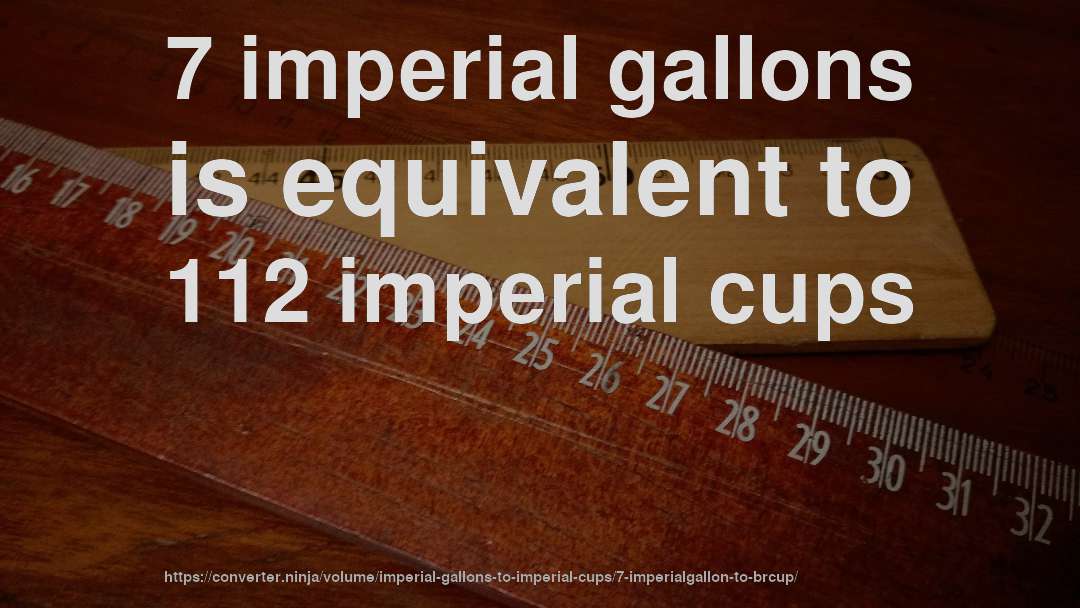 7 imperial gallons is equivalent to 112 imperial cups