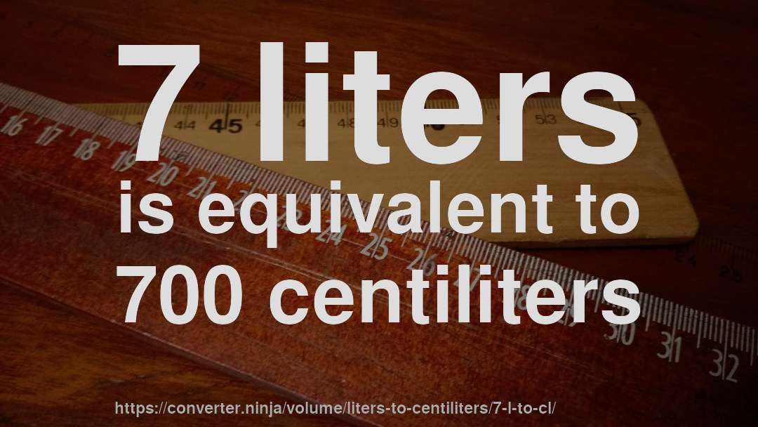 7 liters is equivalent to 700 centiliters