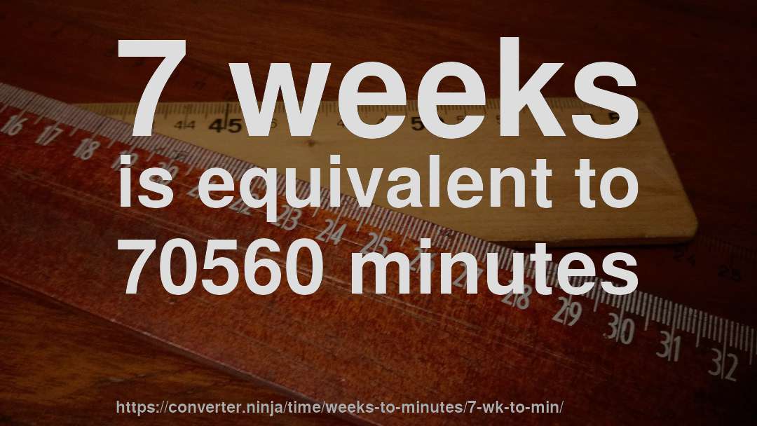 7 weeks is equivalent to 70560 minutes