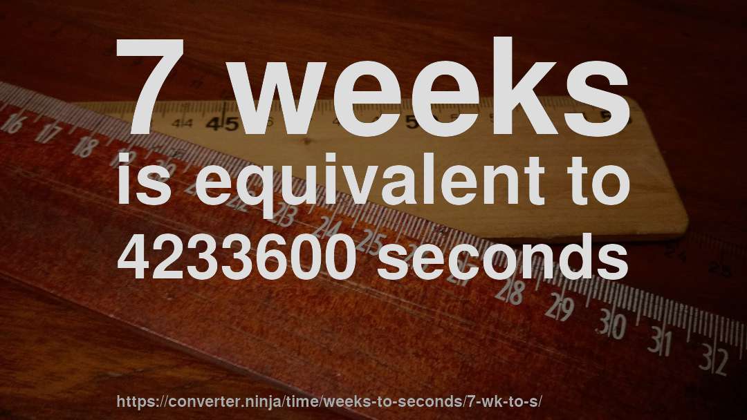 7 weeks is equivalent to 4233600 seconds