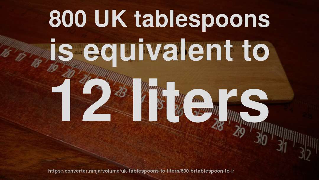 800 UK tablespoons is equivalent to 12 liters