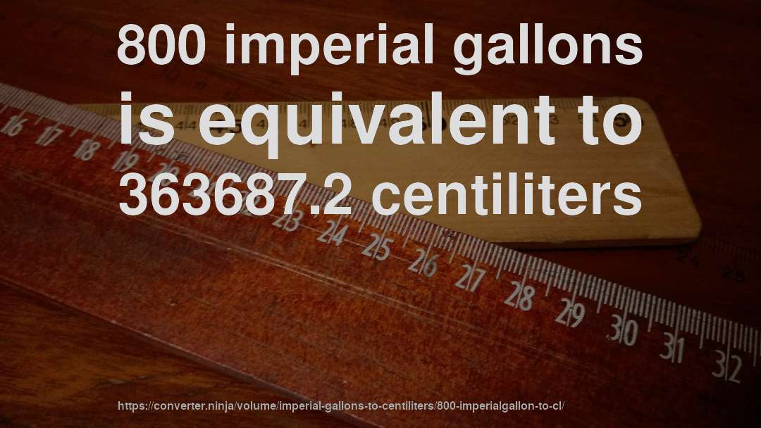 800 imperial gallons is equivalent to 363687.2 centiliters
