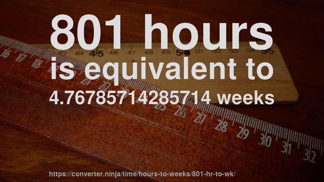 801 hours is equivalent to 4.76785714285714 weeks