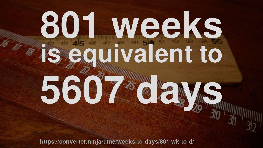 801 weeks is equivalent to 5607 days