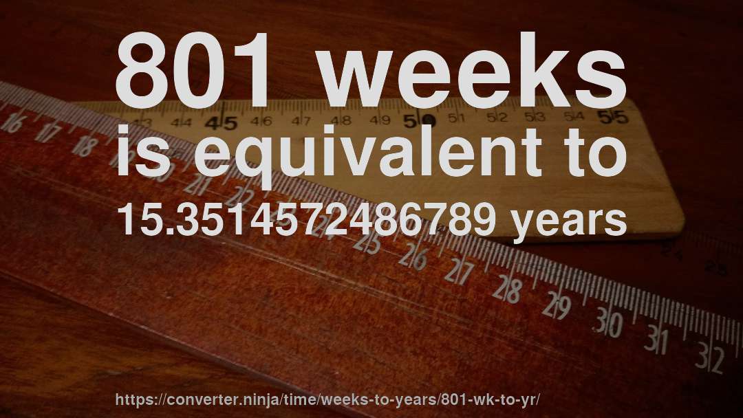 801 weeks is equivalent to 15.3514572486789 years