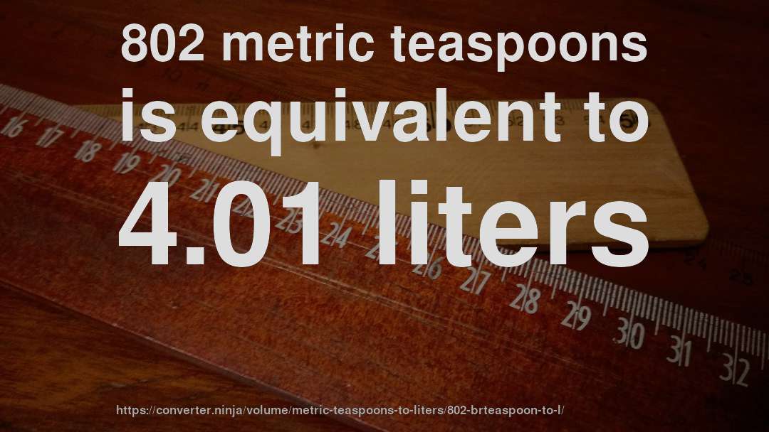 802 metric teaspoons is equivalent to 4.01 liters