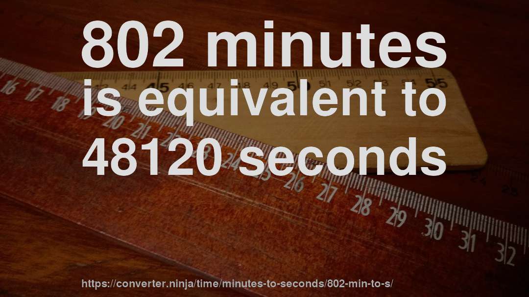 802 minutes is equivalent to 48120 seconds