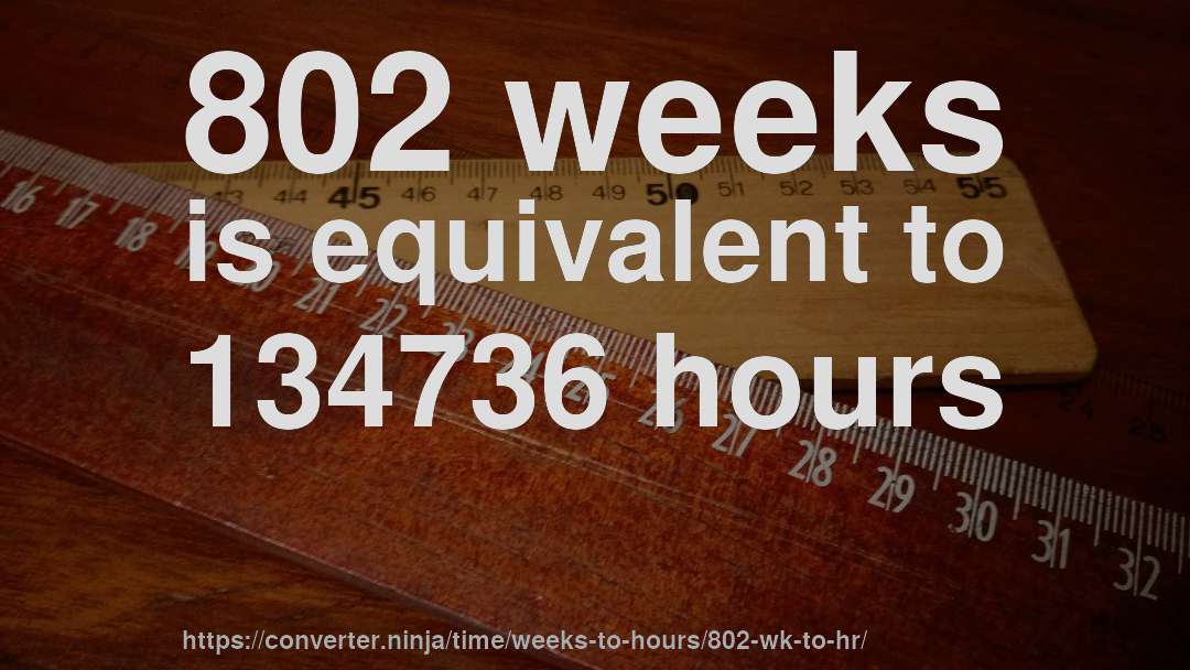 802 weeks is equivalent to 134736 hours