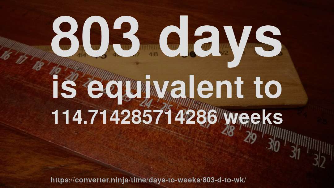803 days is equivalent to 114.714285714286 weeks
