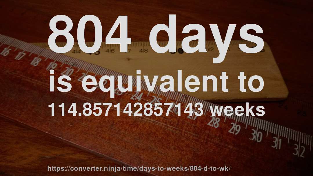 804 days is equivalent to 114.857142857143 weeks