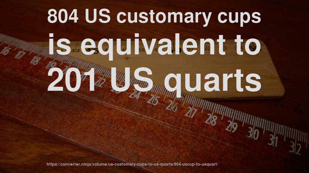 804 US customary cups is equivalent to 201 US quarts