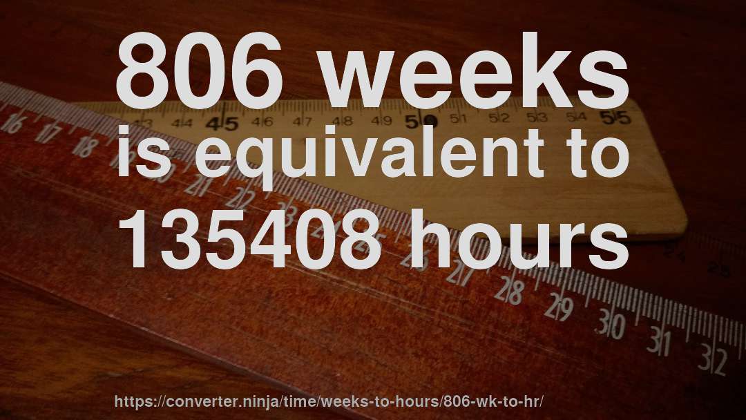 806 weeks is equivalent to 135408 hours