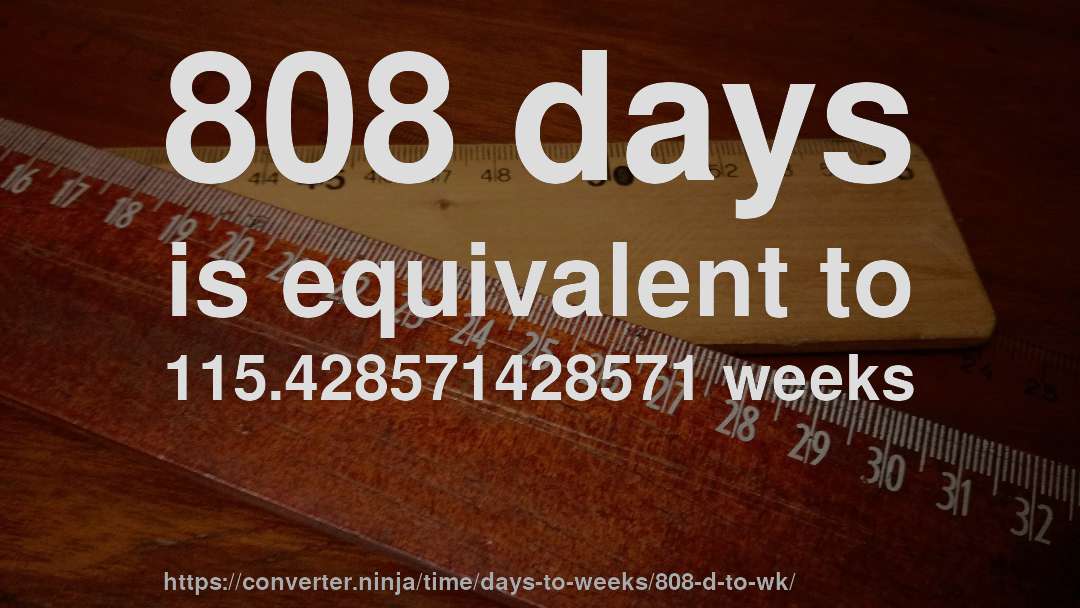 808 days is equivalent to 115.428571428571 weeks