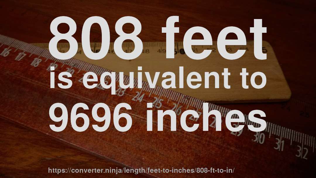 808 feet is equivalent to 9696 inches
