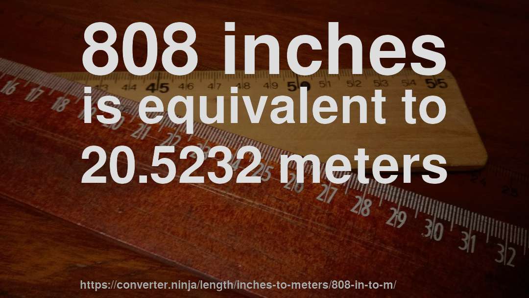 808 inches is equivalent to 20.5232 meters