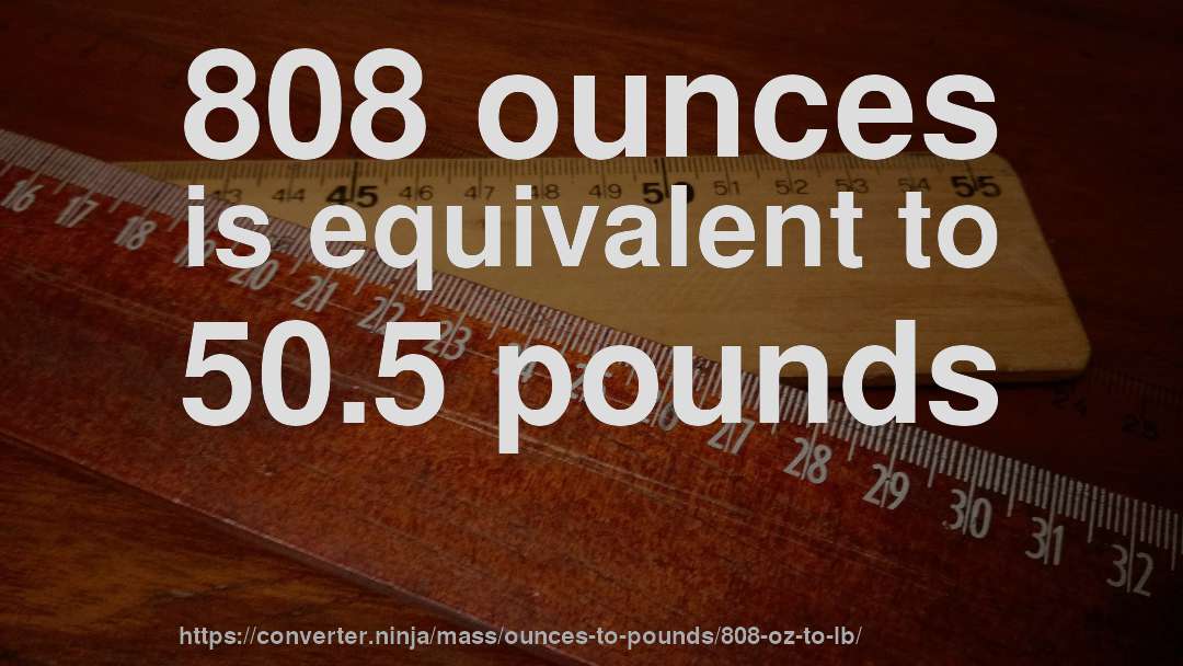 808 ounces is equivalent to 50.5 pounds