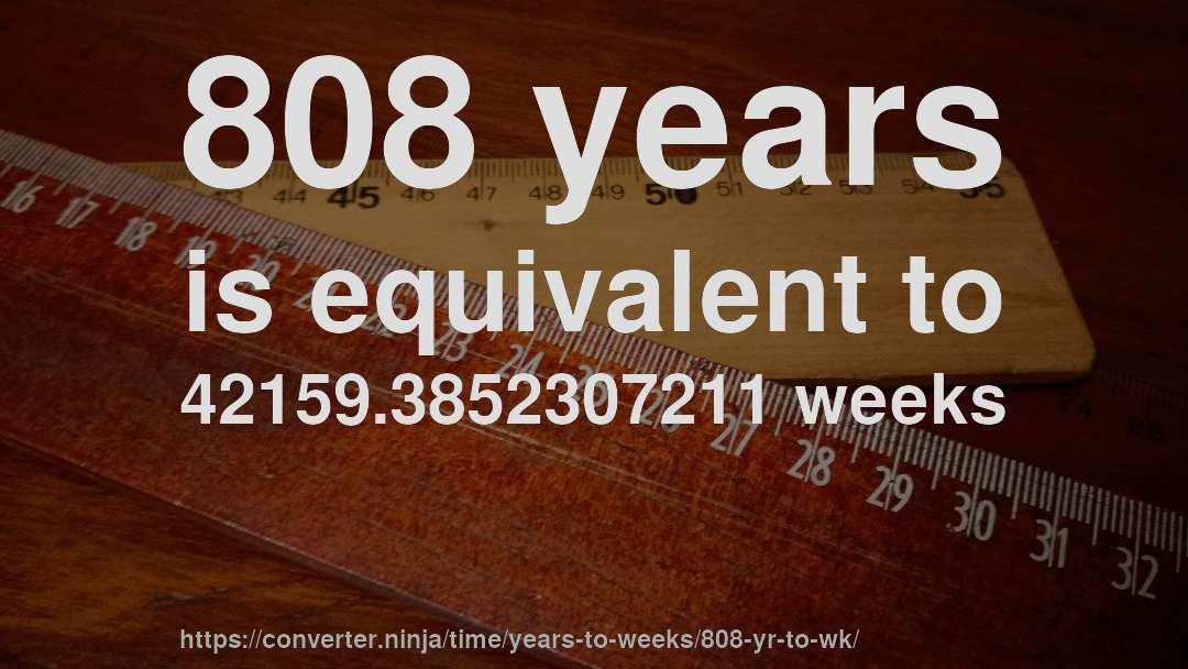 808 years is equivalent to 42159.3852307211 weeks