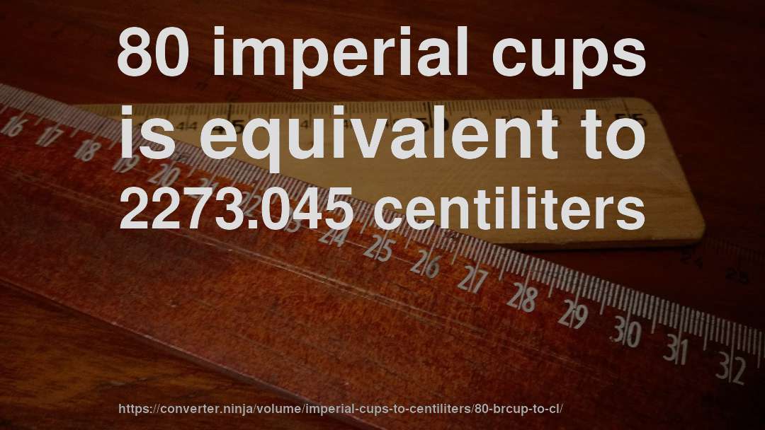 80 imperial cups is equivalent to 2273.045 centiliters