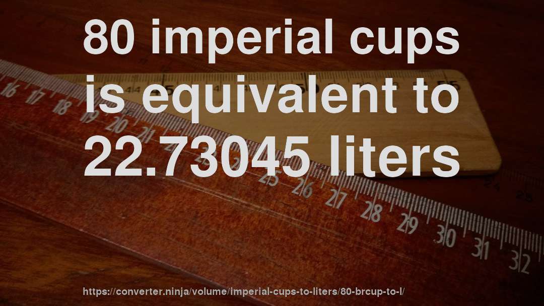 80 imperial cups is equivalent to 22.73045 liters