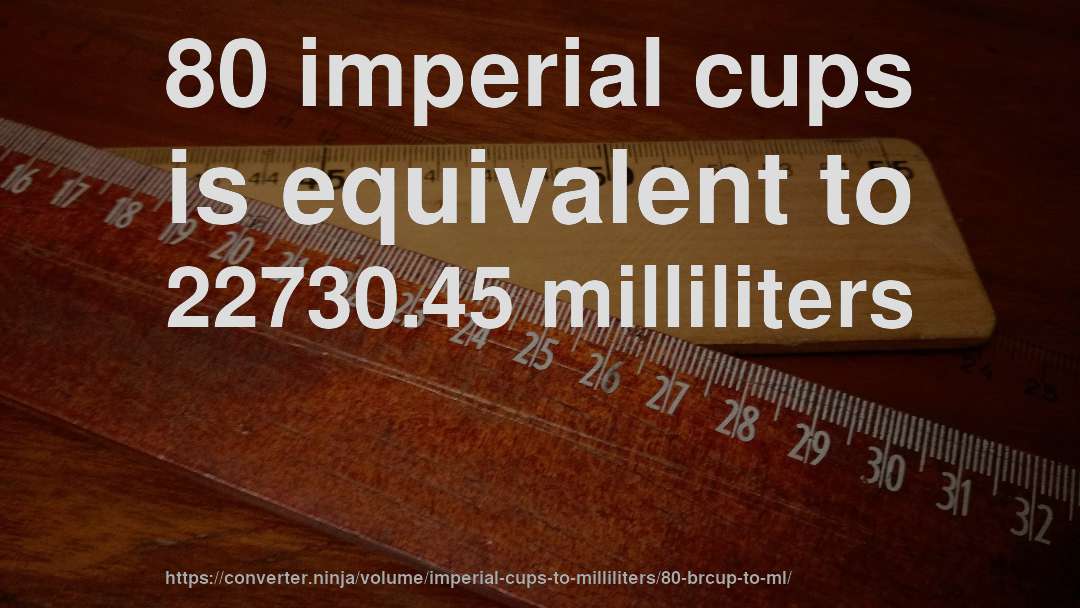 80 imperial cups is equivalent to 22730.45 milliliters
