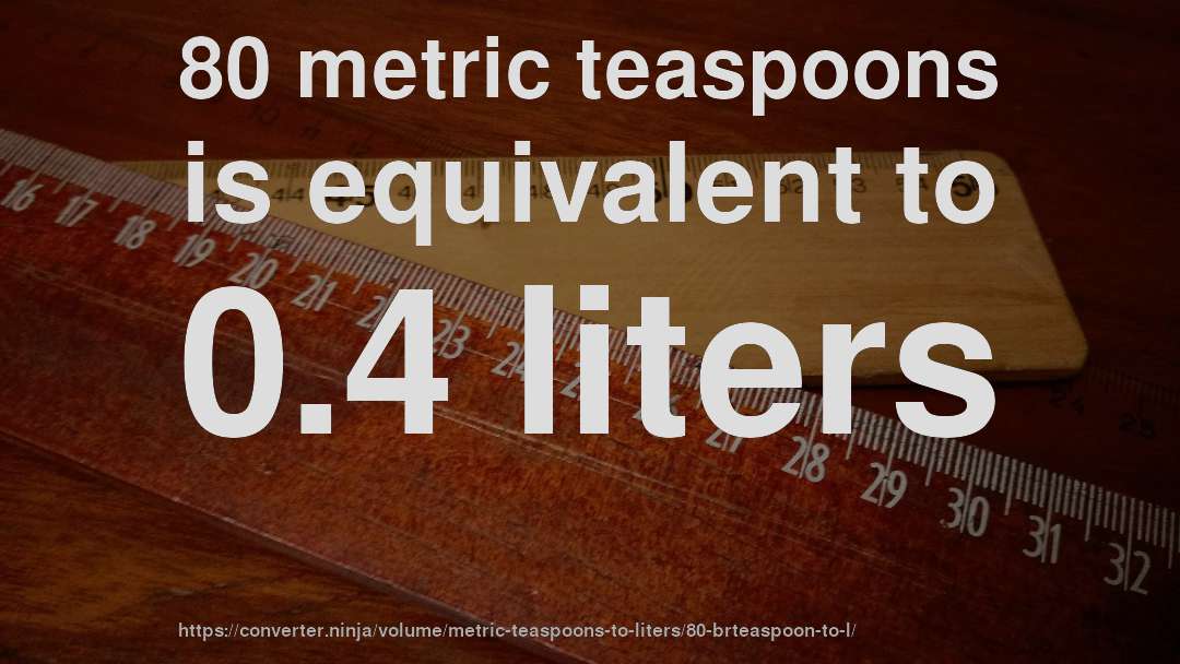 80 metric teaspoons is equivalent to 0.4 liters