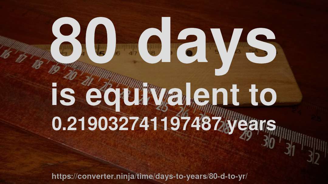 80 days is equivalent to 0.219032741197487 years