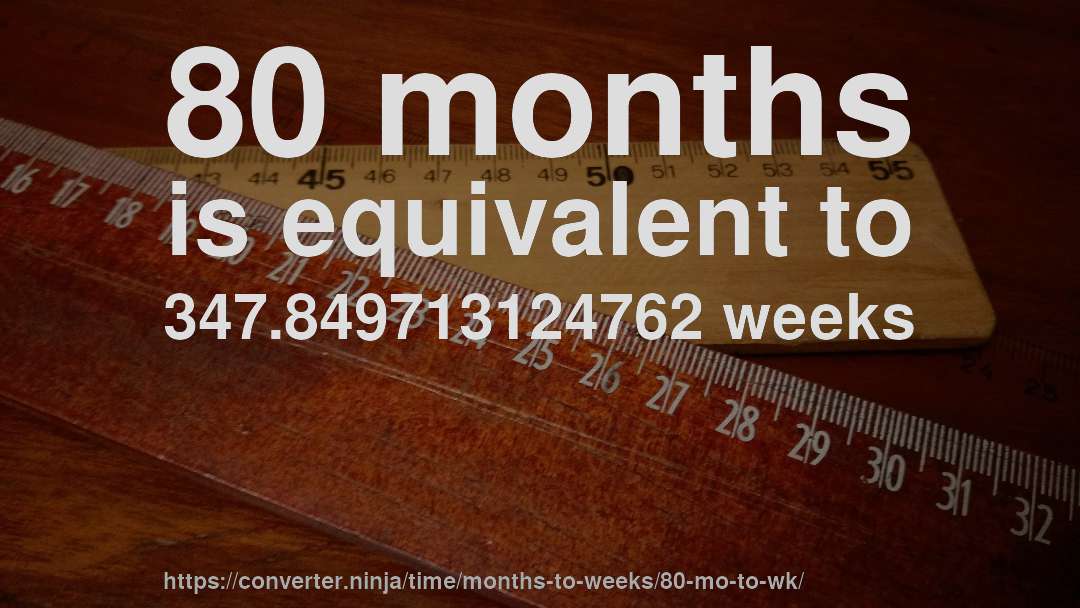 80 months is equivalent to 347.849713124762 weeks