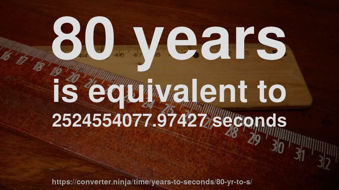80 years is equivalent to 2524554077.97427 seconds