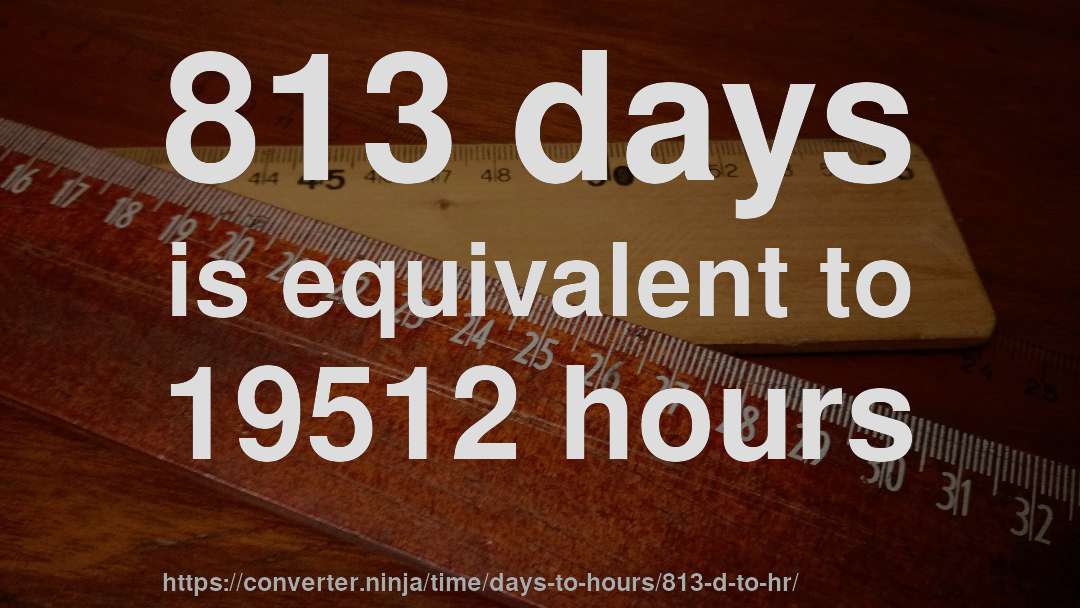 813 days is equivalent to 19512 hours
