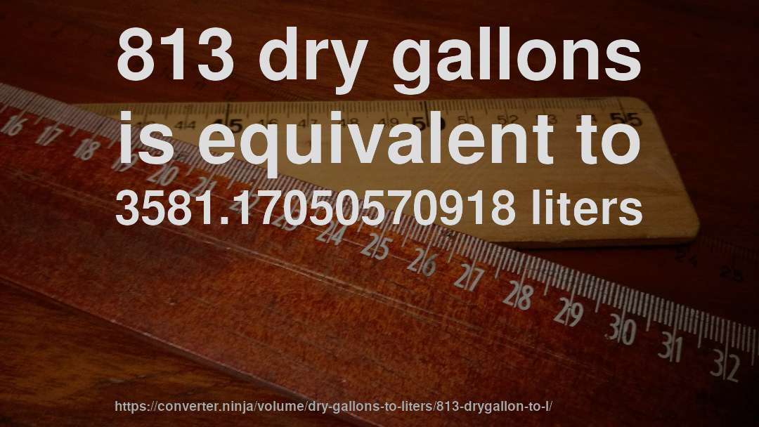 813 dry gallons is equivalent to 3581.17050570918 liters
