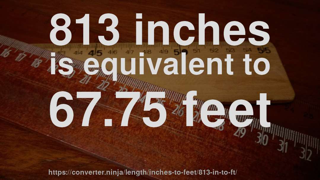 813 inches is equivalent to 67.75 feet