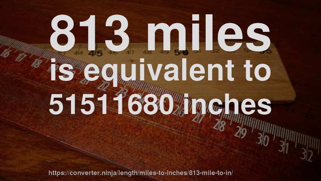 813 miles is equivalent to 51511680 inches