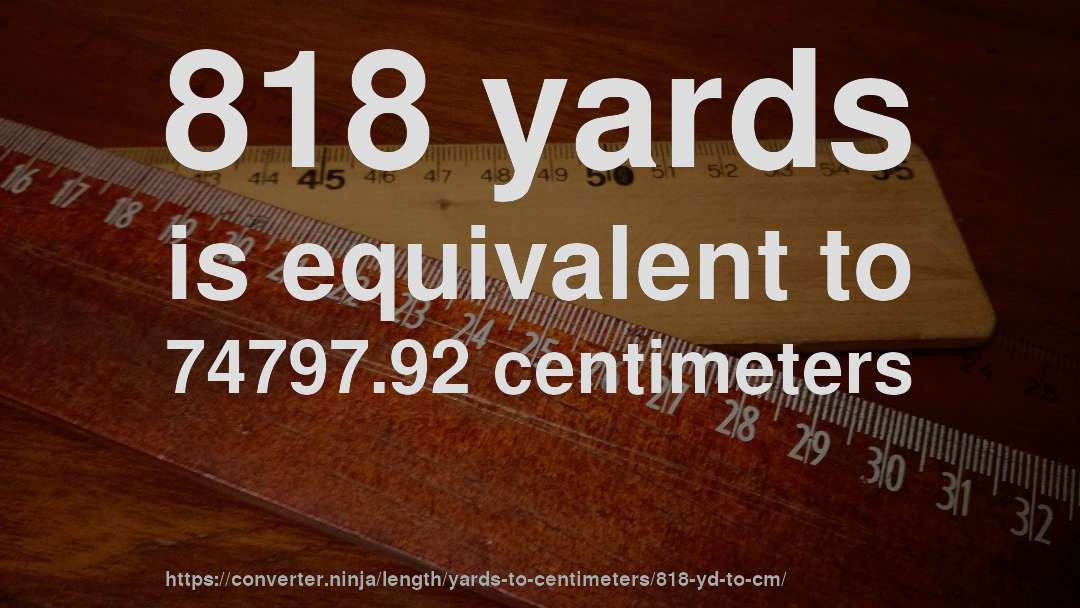 818 yards is equivalent to 74797.92 centimeters