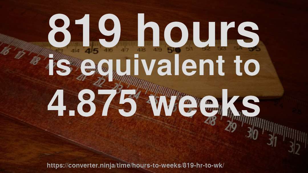 819 hours is equivalent to 4.875 weeks