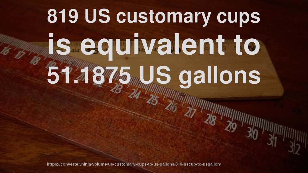819 US customary cups is equivalent to 51.1875 US gallons