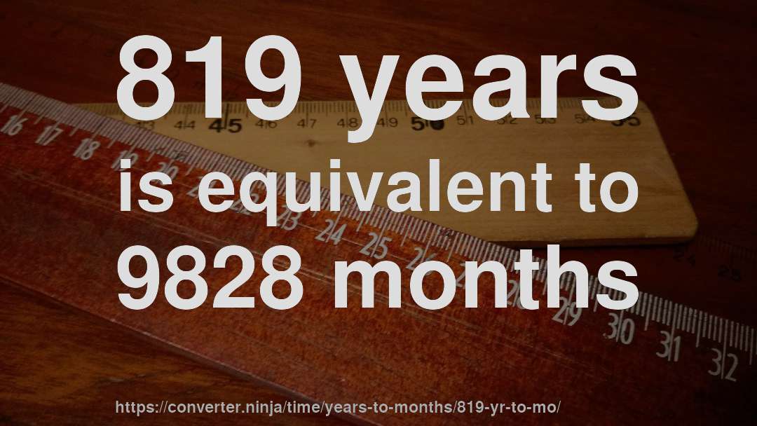 819 years is equivalent to 9828 months
