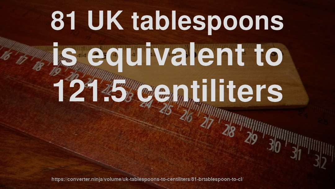 81 UK tablespoons is equivalent to 121.5 centiliters