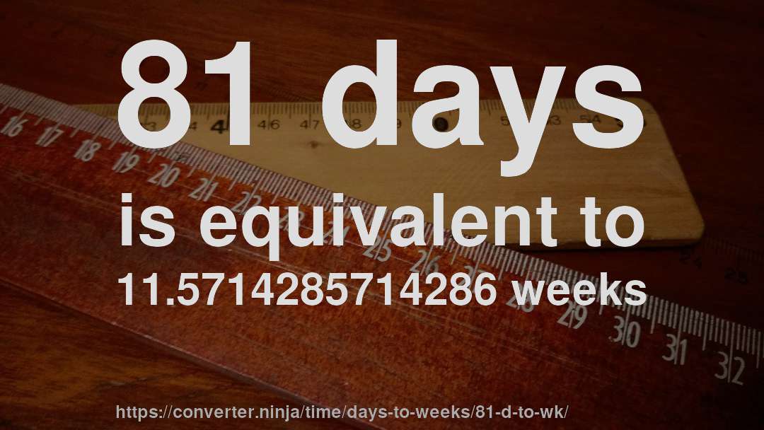 81 days is equivalent to 11.5714285714286 weeks