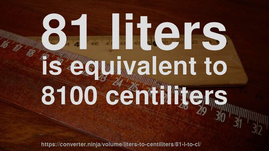 81 liters is equivalent to 8100 centiliters