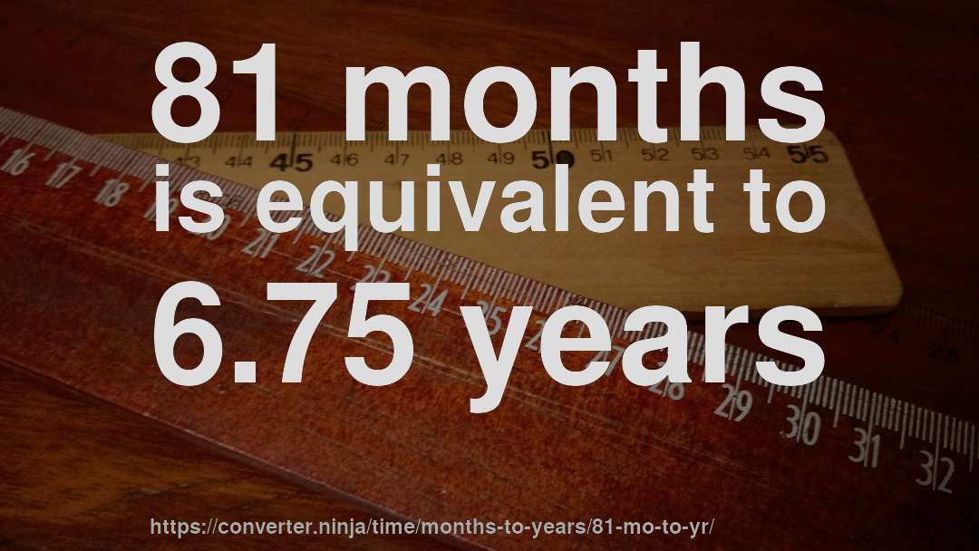 81 months is equivalent to 6.75 years