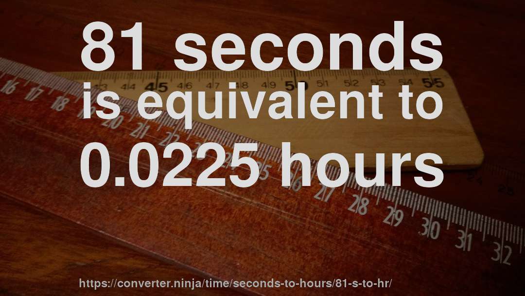 81 seconds is equivalent to 0.0225 hours