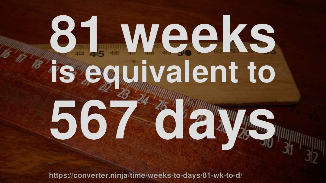 81 weeks is equivalent to 567 days