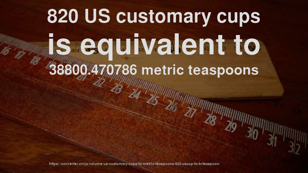 820 US customary cups is equivalent to 38800.470786 metric teaspoons
