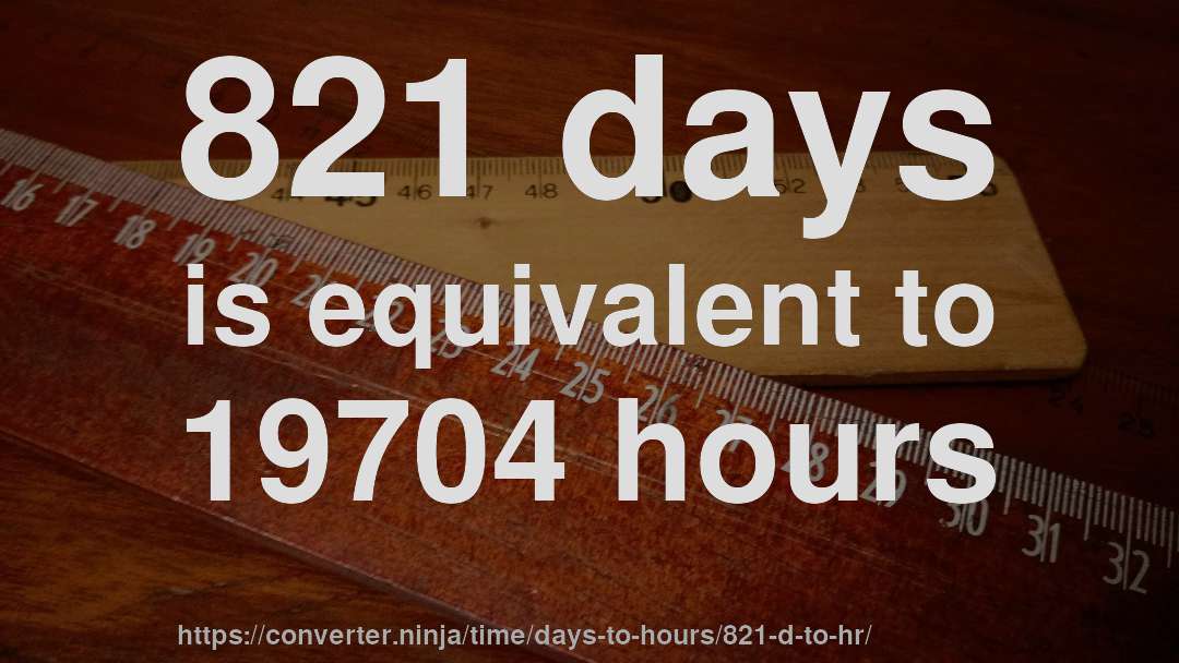 821 days is equivalent to 19704 hours