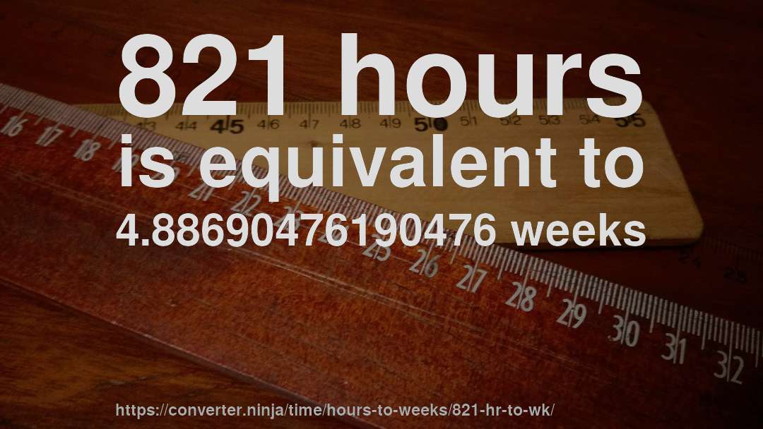 821 hours is equivalent to 4.88690476190476 weeks