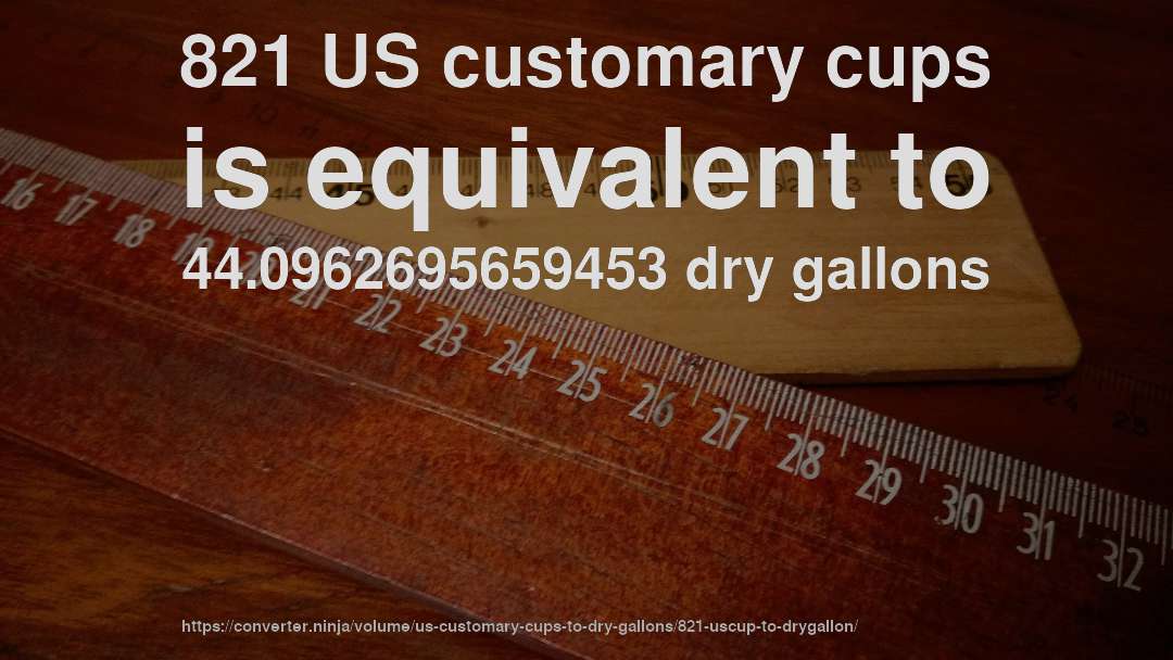 821 US customary cups is equivalent to 44.0962695659453 dry gallons