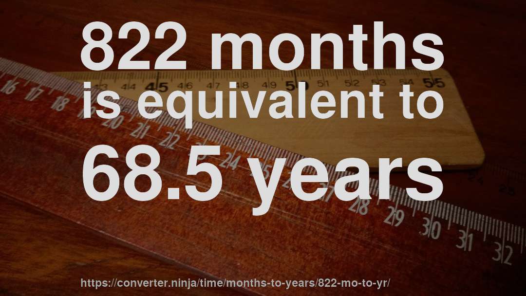 822 months is equivalent to 68.5 years