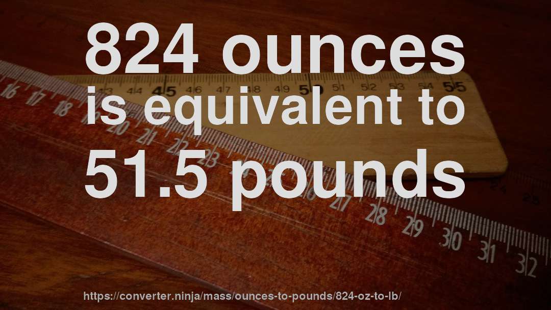 824 ounces is equivalent to 51.5 pounds